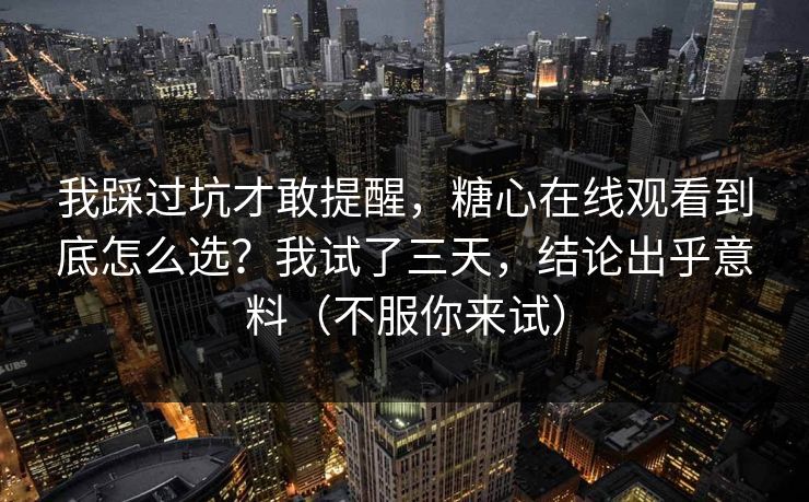 我踩过坑才敢提醒，糖心在线观看到底怎么选？我试了三天，结论出乎意料（不服你来试）