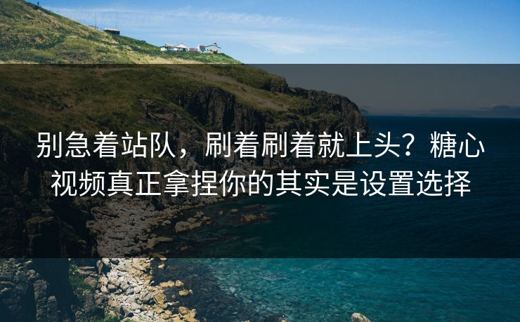 别急着站队，刷着刷着就上头？糖心视频真正拿捏你的其实是设置选择