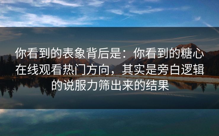 你看到的表象背后是：你看到的糖心在线观看热门方向，其实是旁白逻辑的说服力筛出来的结果