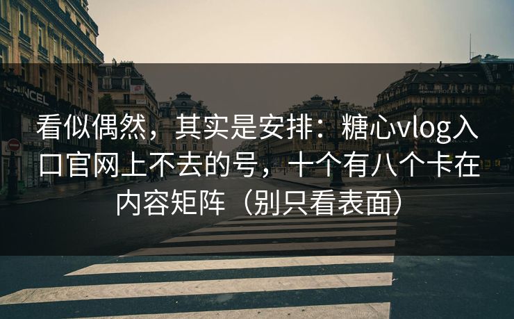 看似偶然，其实是安排：糖心vlog入口官网上不去的号，十个有八个卡在内容矩阵（别只看表面）