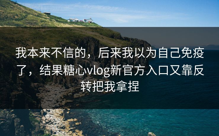 我本来不信的，后来我以为自己免疫了，结果糖心vlog新官方入口又靠反转把我拿捏