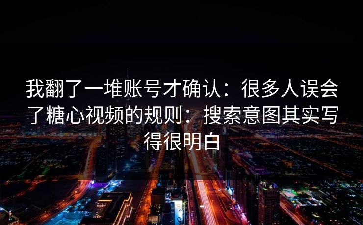 我翻了一堆账号才确认：很多人误会了糖心视频的规则：搜索意图其实写得很明白