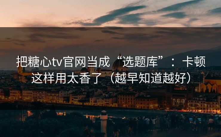 把糖心tv官网当成“选题库”：卡顿这样用太香了（越早知道越好）