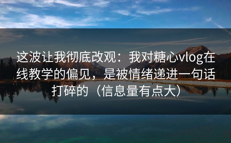这波让我彻底改观：我对糖心vlog在线教学的偏见，是被情绪递进一句话打碎的（信息量有点大）