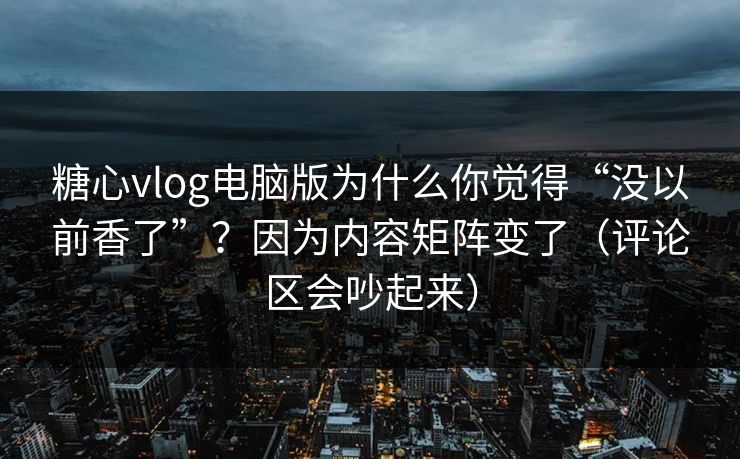 糖心vlog电脑版为什么你觉得“没以前香了”？因为内容矩阵变了（评论区会吵起来）