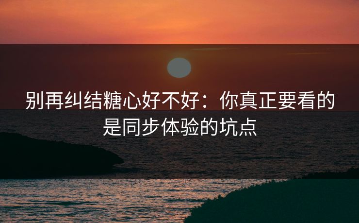 别再纠结糖心好不好：你真正要看的是同步体验的坑点
