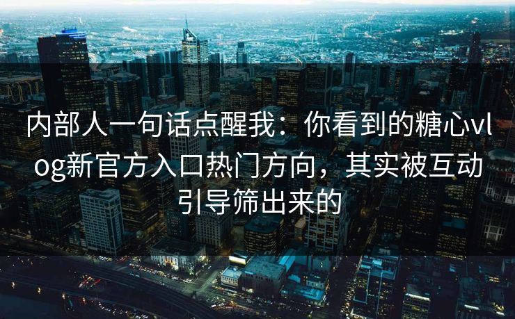 内部人一句话点醒我：你看到的糖心vlog新官方入口热门方向，其实被互动引导筛出来的