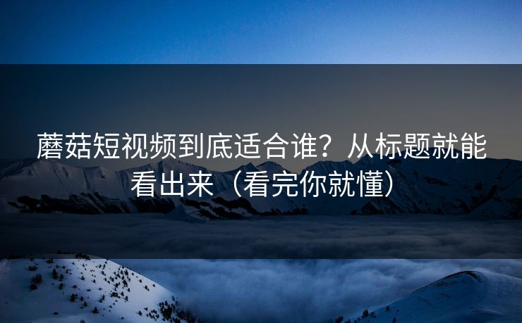 蘑菇短视频到底适合谁？从标题就能看出来（看完你就懂）