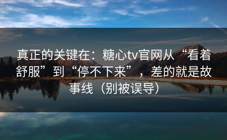真正的关键在：糖心tv官网从“看着舒服”到“停不下来”，差的就是故事线（别被误导）