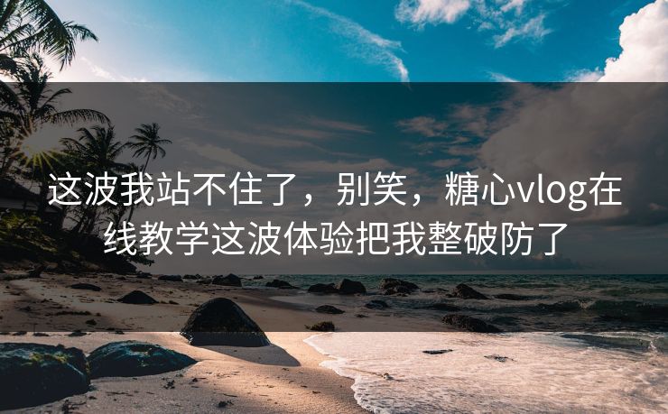 这波我站不住了，别笑，糖心vlog在线教学这波体验把我整破防了