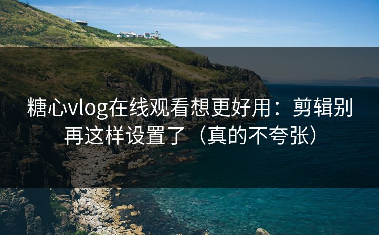 糖心vlog在线观看想更好用：剪辑别再这样设置了（真的不夸张）
