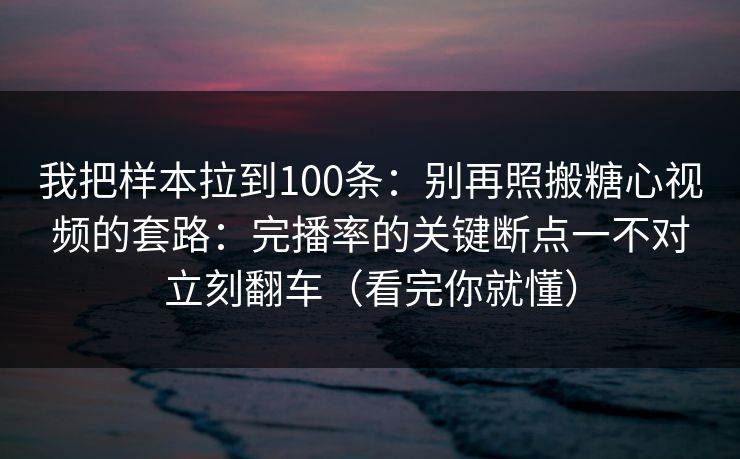 我把样本拉到100条：别再照搬糖心视频的套路：完播率的关键断点一不对立刻翻车（看完你就懂）