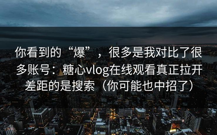 你看到的“爆”，很多是我对比了很多账号：糖心vlog在线观看真正拉开差距的是搜索（你可能也中招了）