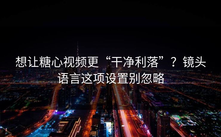 想让糖心视频更“干净利落”？镜头语言这项设置别忽略