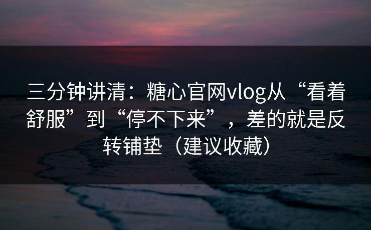 三分钟讲清：糖心官网vlog从“看着舒服”到“停不下来”，差的就是反转铺垫（建议收藏）