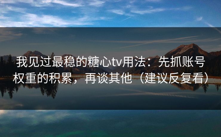 我见过最稳的糖心tv用法：先抓账号权重的积累，再谈其他（建议反复看）