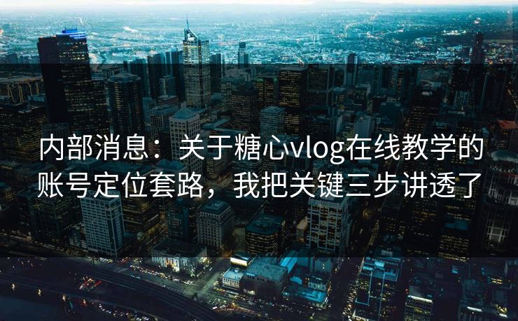 内部消息：关于糖心vlog在线教学的账号定位套路，我把关键三步讲透了