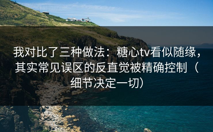 我对比了三种做法：糖心tv看似随缘，其实常见误区的反直觉被精确控制（细节决定一切）
