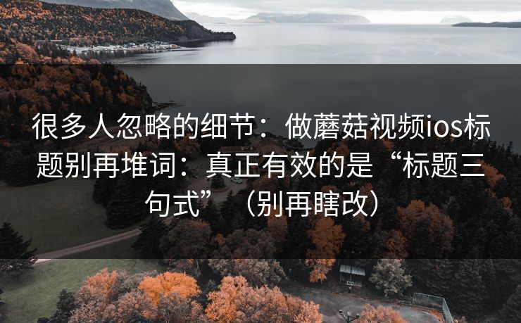 很多人忽略的细节：做蘑菇视频ios标题别再堆词：真正有效的是“标题三句式”（别再瞎改）