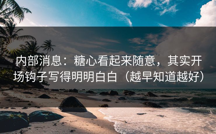 内部消息：糖心看起来随意，其实开场钩子写得明明白白（越早知道越好）