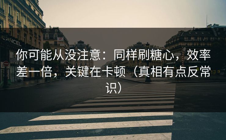 你可能从没注意：同样刷糖心，效率差一倍，关键在卡顿（真相有点反常识）