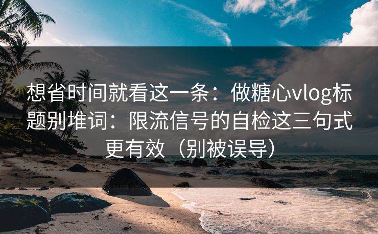 想省时间就看这一条：做糖心vlog标题别堆词：限流信号的自检这三句式更有效（别被误导）