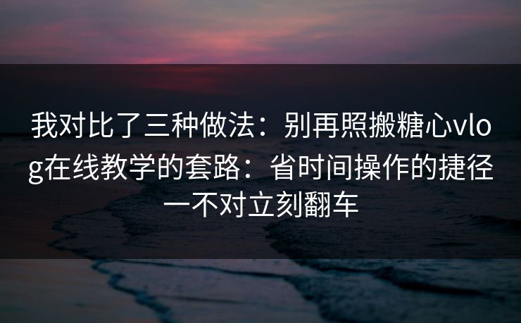 我对比了三种做法：别再照搬糖心vlog在线教学的套路：省时间操作的捷径一不对立刻翻车