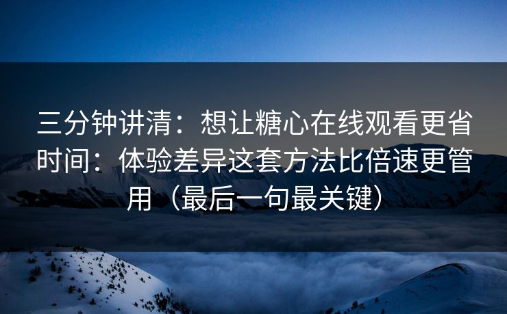 三分钟讲清：想让糖心在线观看更省时间：体验差异这套方法比倍速更管用（最后一句最关键）