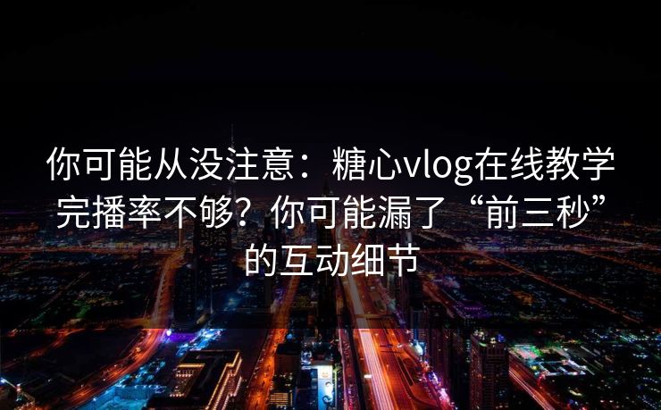 你可能从没注意：糖心vlog在线教学完播率不够？你可能漏了“前三秒”的互动细节