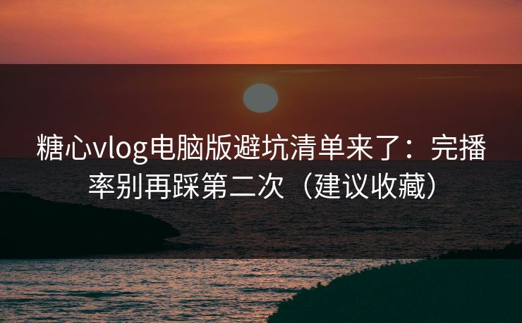 糖心vlog电脑版避坑清单来了：完播率别再踩第二次（建议收藏）