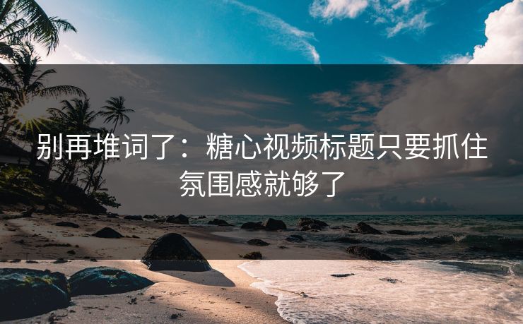 别再堆词了：糖心视频标题只要抓住氛围感就够了