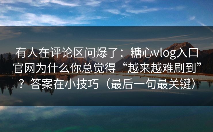 有人在评论区问爆了：糖心vlog入口官网为什么你总觉得“越来越难刷到”？答案在小技巧（最后一句最关键）