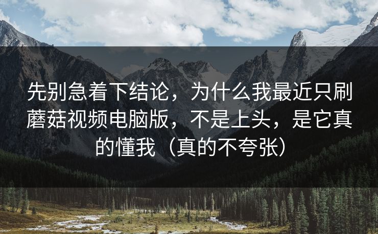 先别急着下结论,为什么我最近只刷蘑菇视频电脑版,不是上头,是它真的懂我(真的不夸张) 先别急着下结论,为什么我最近只刷蘑菇视频电脑版,不是上头,是它真的懂我(真的不夸张)