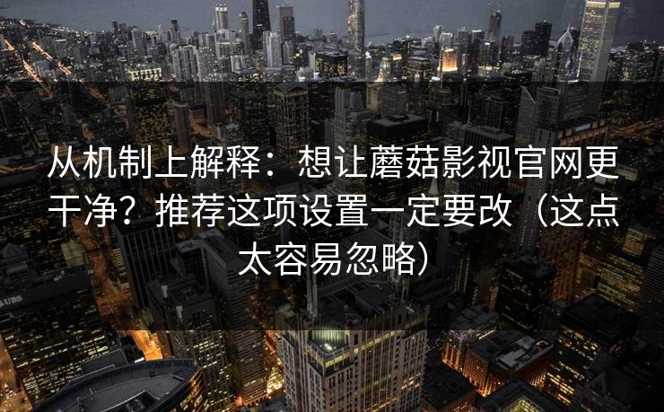 从机制上解释:想让蘑菇影视官网更干净?推荐这项设置一定要改(这点太容易忽略) 从机制上解释:想让蘑菇影视官网更干净?推荐这项设置一定要改(这点太容易忽略)