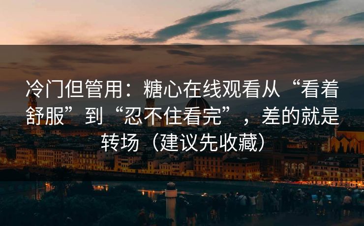 冷门但管用：糖心在线观看从“看着舒服”到“忍不住看完”，差的就是转场（建议先收藏）