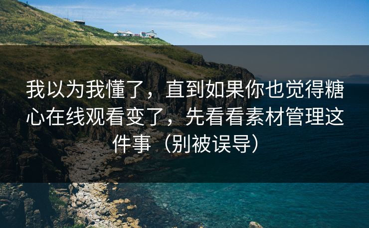 我以为我懂了,直到如果你也觉得糖心在线观看变了,先看看素材管理这件事(别被误导) 我以为我懂了,直到如果你也觉得糖心在线观看变了,先看看素材管理这件事(别被误导)