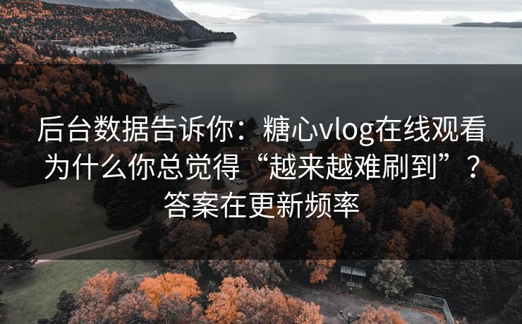 后台数据告诉你:糖心vlog在线观看为什么你总觉得“越来越难刷到”?答案在更新频率 后台数据告诉你:糖心vlog在线观看为什么你总觉得“越来越难刷到”?答案在更新频率