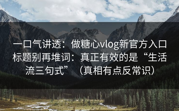 一口气讲透:做糖心vlog新官方入口标题别再堆词:真正有效的是“生活流三句式”(真相有点反常识) 一口气讲透:做糖心vlog新官方入口标题别再堆词:真正有效的是“生活流三句式”(真相有点反常识)