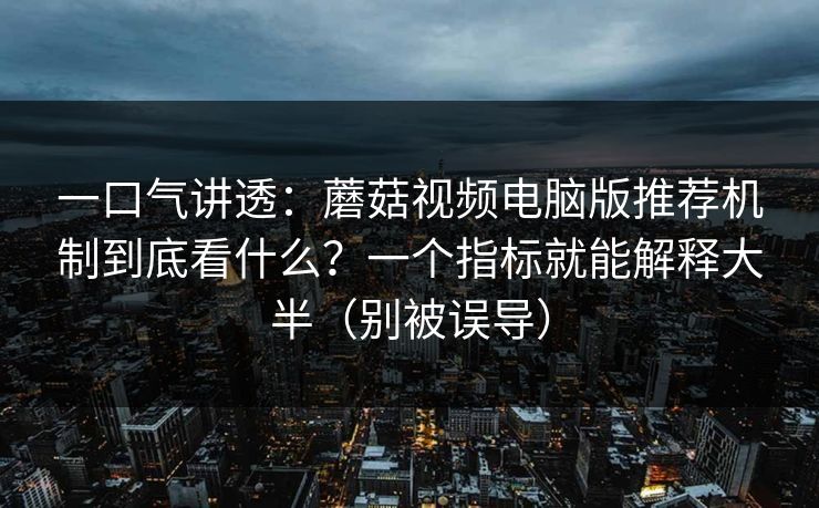 一口气讲透:蘑菇视频电脑版推荐机制到底看什么?一个指标就能解释大半(别被误导) 一口气讲透:蘑菇视频电脑版推荐机制到底看什么?一个指标就能解释大半(别被误导)