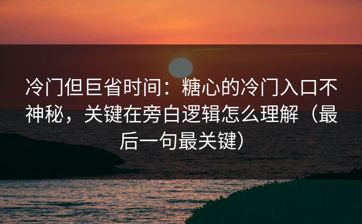 冷门但巨省时间:糖心的冷门入口不神秘,关键在旁白逻辑怎么理解(最后一句最关键) 冷门但巨省时间:糖心的冷门入口不神秘,关键在旁白逻辑怎么理解(最后一句最关键)