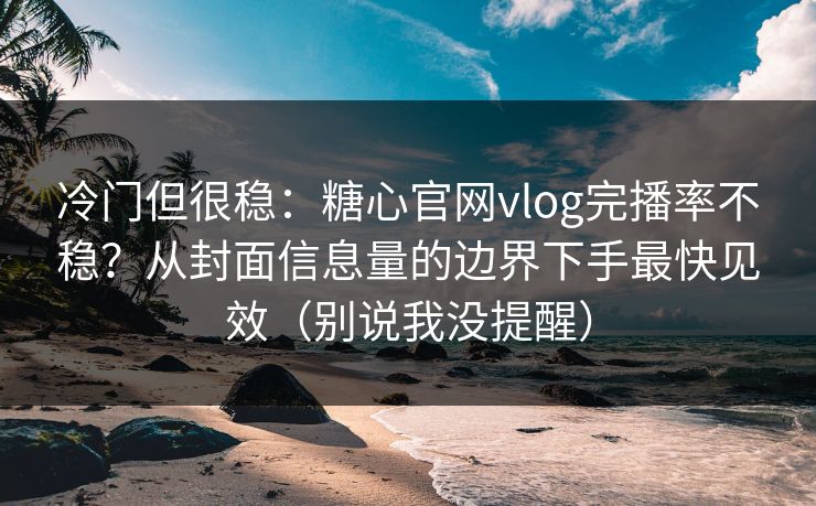 冷门但很稳:糖心官网vlog完播率不稳?从封面信息量的边界下手最快见效(别说我没提醒) 冷门但很稳:糖心官网vlog完播率不稳?从封面信息量的边界下手最快见效(别说我没提醒)