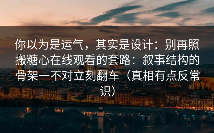 你以为是运气，其实是设计：别再照搬糖心在线观看的套路：叙事结构的骨架一不对立刻翻车（真相有点反常识）