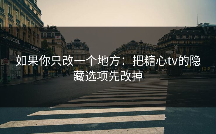 如果你只改一个地方:把糖心tv的隐藏选项先改掉 如果你只改一个地方:把糖心tv的隐藏选项先改掉