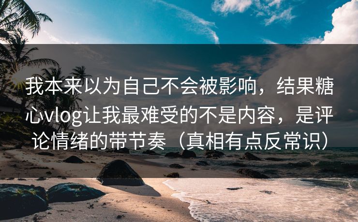 我本来以为自己不会被影响,结果糖心vlog让我最难受的不是内容,是评论情绪的带节奏(真相有点反常识) 我本来以为自己不会被影响,结果糖心vlog让我最难受的不是内容,是评论情绪的带节奏(真相有点反常识)