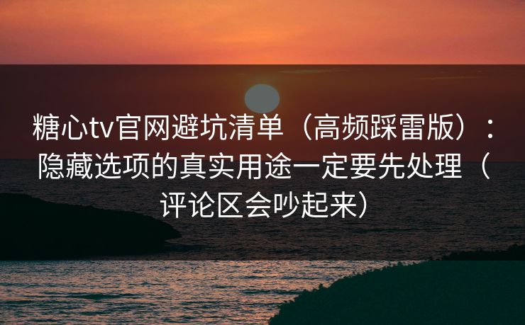 糖心tv官网避坑清单(高频踩雷版):隐藏选项的真实用途一定要先处理(评论区会吵起来) 糖心tv官网避坑清单(高频踩雷版):隐藏选项的真实用途一定要先处理(评论区会吵起来)