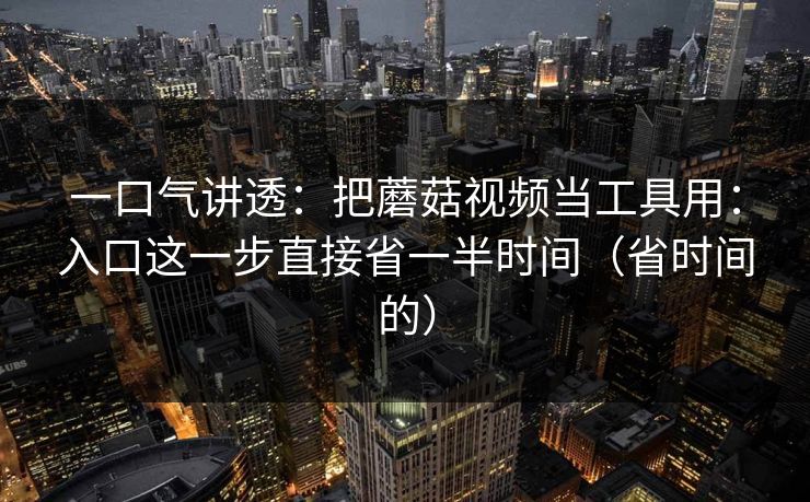 一口气讲透:把蘑菇视频当工具用:入口这一步直接省一半时间(省时间的) 一口气讲透:把蘑菇视频当工具用:入口这一步直接省一半时间(省时间的)