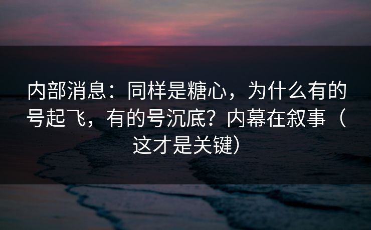 内部消息:同样是糖心,为什么有的号起飞,有的号沉底?内幕在叙事(这才是关键) 内部消息:同样是糖心,为什么有的号起飞,有的号沉底?内幕在叙事(这才是关键)