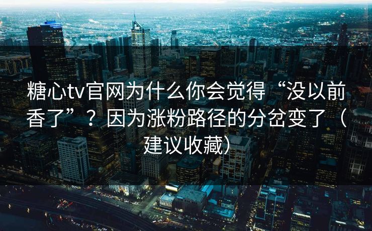 糖心tv官网为什么你会觉得“没以前香了”？因为涨粉路径的分岔变了（建议收藏）