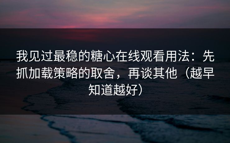 我见过最稳的糖心在线观看用法:先抓加载策略的取舍,再谈其他(越早知道越好) 我见过最稳的糖心在线观看用法:先抓加载策略的取舍,再谈其他(越早知道越好)