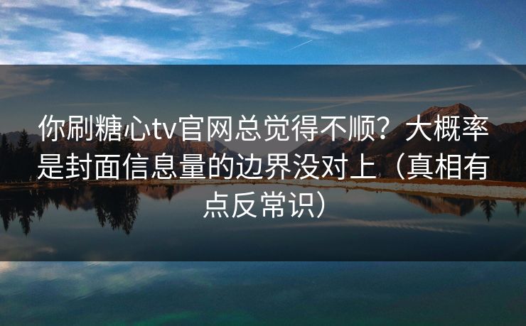 你刷糖心tv官网总觉得不顺?大概率是封面信息量的边界没对上(真相有点反常识) 你刷糖心tv官网总觉得不顺?大概率是封面信息量的边界没对上(真相有点反常识)
